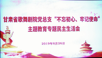 甘肅省歌舞劇院黨總支（支部）召開“不忘初心、牢記使命”主題教育專題民主生活會暨組織生活會